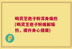 喝灵芝孢子粉浑身燥热(喝灵芝孢子粉缓解燥热，提升身心健康)