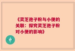 《灵芝孢子粉与小便的关联：探究灵芝孢子粉对小便的影响》