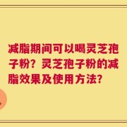 减脂期间可以喝灵芝孢子粉？灵芝孢子粉的减脂效果及使用方法？
