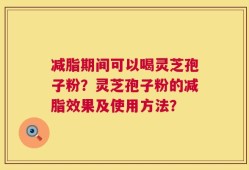 减脂期间可以喝灵芝孢子粉？灵芝孢子粉的减脂效果及使用方法？