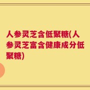 人参灵芝含低聚糖(人参灵芝富含健康成分低聚糖)