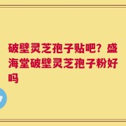 破壁灵芝孢子贴吧？盛海堂破壁灵芝孢子粉好吗