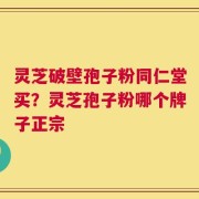 灵芝破壁孢子粉同仁堂买？灵芝孢子粉哪个牌子正宗