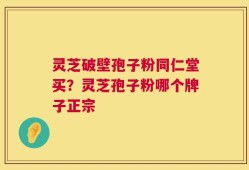 灵芝破壁孢子粉同仁堂买？灵芝孢子粉哪个牌子正宗