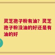 灵芝孢子粉有油？灵芝孢子粉没油的好还是有油的好