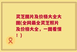 灵芝图片及价格大全大图(全网最全灵芝照片及价格大全，一图看懂！)