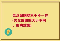 灵芝细胞壁大小不一样(灵芝细胞壁大小不同，影响效果)