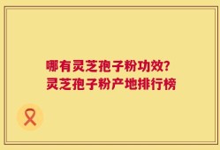 哪有灵芝孢子粉功效？灵芝孢子粉产地排行榜