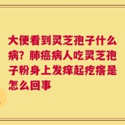 大便看到灵芝孢子什么病？肺癌病人吃灵芝孢子粉身上发痒起疙瘩是怎么回事
