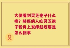大便看到灵芝孢子什么病？肺癌病人吃灵芝孢子粉身上发痒起疙瘩是怎么回事