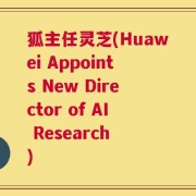 狐主任灵芝(Huawei Appoints New Director of AI Research )