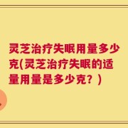 灵芝治疗失眠用量多少克(灵芝治疗失眠的适量用量是多少克？)