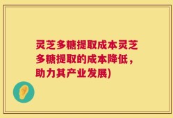 灵芝多糖提取成本灵芝多糖提取的成本降低，助力其产业发展)