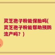 灵芝孢子粉能保胎吗(灵芝孢子粉能帮助预防流产吗？)