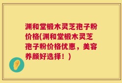 渊和堂椴木灵芝孢子粉价格(渊和堂椴木灵芝孢子粉价格优惠，美容养颜好选择！)