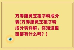 万寿康灵芝孢子粉成分表(万寿康灵芝孢子粉成分表详解，你知道里面都有什么吗？)