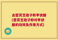 去壁灵芝孢子粉甲状腺(壁灵芝孢子粉对甲状腺的功效及作用方式)