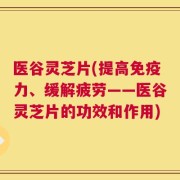 医谷灵芝片(提高免疫力、缓解疲劳——医谷灵芝片的功效和作用)