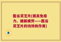 医谷灵芝片(提高免疫力、缓解疲劳——医谷灵芝片的功效和作用)