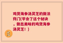鸡煲海参汤灵芝的做法窍门(学会了这个秘诀，做出美味的鸡煲海参汤灵芝！)