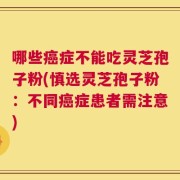哪些癌症不能吃灵芝孢子粉(慎选灵芝孢子粉：不同癌症患者需注意)