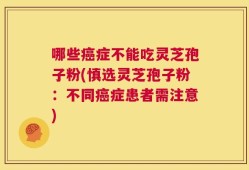 哪些癌症不能吃灵芝孢子粉(慎选灵芝孢子粉：不同癌症患者需注意)