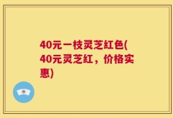 40元一枝灵芝红色(40元灵芝红，价格实惠)
