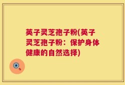英子灵芝孢子粉(英子灵芝孢子粉：保护身体健康的自然选择)