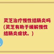 灵芝治疗慢性结肠炎吗(灵芝有助于缓解慢性结肠炎症状。)