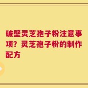 破壁灵芝孢子粉注意事项？灵芝孢子粉的制作配方