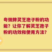 粤微牌灵芝孢子粉的功能？让你了解灵芝孢子粉的功效和使用方法？