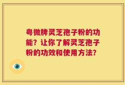 粤微牌灵芝孢子粉的功能？让你了解灵芝孢子粉的功效和使用方法？