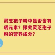 灵芝孢子粉中是否含有硒元素？探究灵芝孢子粉的营养成分？