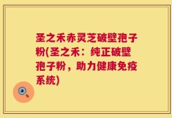 圣之禾赤灵芝破壁孢子粉(圣之禾：纯正破壁孢子粉，助力健康免疫系统)