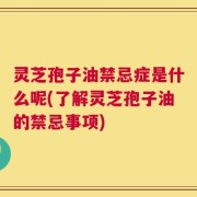 灵芝孢子油禁忌症是什么呢(了解灵芝孢子油的禁忌事项)
