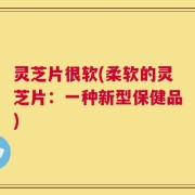 灵芝片很软(柔软的灵芝片：一种新型保健品)