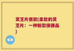 灵芝片很软(柔软的灵芝片：一种新型保健品)