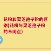 花粉和灵芝孢子粉的区别(花粉与灵芝孢子粉的不同点)
