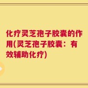 化疗灵芝孢子胶囊的作用(灵芝孢子胶囊：有效辅助化疗)