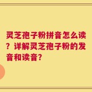 灵芝孢子粉拼音怎么读？详解灵芝孢子粉的发音和读音？