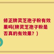 修正牌灵芝孢子粉有效果吗(牌灵芝孢子粉是否真的有效果？)