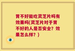 胃不好能吃灵芝片吗有效果吗(灵芝片对于胃不好的人是否安全？效果怎么样？)