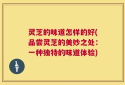 灵芝的味道怎样的好(品尝灵芝的美妙之处：一种独特的味道体验)