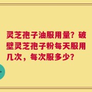 灵芝孢子油服用量？破壁灵芝孢子粉每天服用几次，每次服多少？