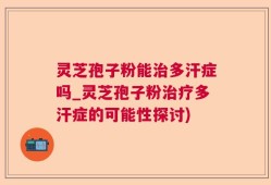 灵芝孢子粉能治多汗症吗_灵芝孢子粉治疗多汗症的可能性探讨)
