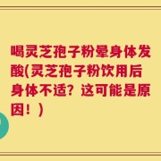 喝灵芝孢子粉晕身体发酸(灵芝孢子粉饮用后身体不适？这可能是原因！)