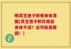 喝灵芝孢子粉晕身体发酸(灵芝孢子粉饮用后身体不适？这可能是原因！)