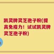 凯灵牌灵芝孢子粉(提高免疫力！试试凯灵牌灵芝孢子粉)