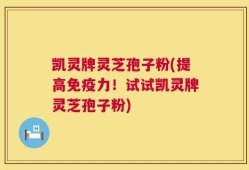 凯灵牌灵芝孢子粉(提高免疫力！试试凯灵牌灵芝孢子粉)