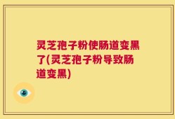 灵芝孢子粉使肠道变黑了(灵芝孢子粉导致肠道变黑)